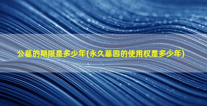 公墓的期限是多少年(永久墓园的使用权是多少年)