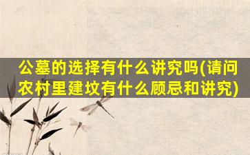 公墓的选择有什么讲究吗(请问农村里建坟有什么顾忌和讲究)