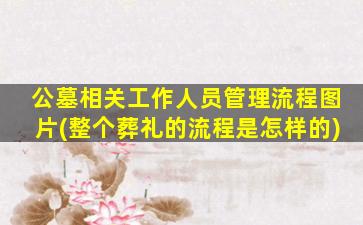公墓相关工作人员管理流程图片(整个葬礼的流程是怎样的)