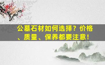 公墓石材如何选择？价格、质量、保养都要注意！