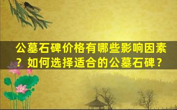 公墓石碑价格有哪些影响因素？如何选择适合的公墓石碑？