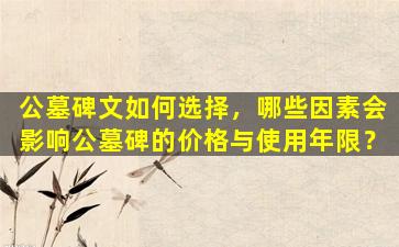 公墓碑文如何选择，哪些因素会影响公墓碑的价格与使用年限？