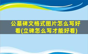 公墓碑文格式图片怎么写好看(立碑怎么写才能好看)