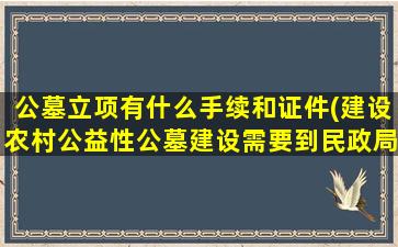公墓立项有什么手续和证件(建设农村公益性公墓建设需要到民政局办理哪些手续)
