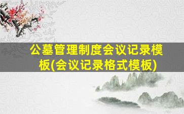 公墓管理制度会议记录模板(会议记录格式模板)
