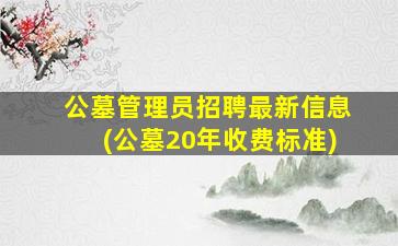 公墓管理员招聘最新信息(公墓20年收费标准)