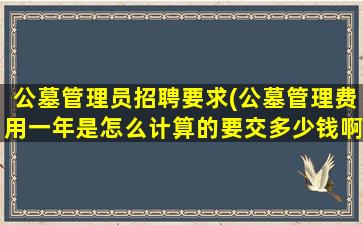 公墓管理员招聘要求(公墓管理费用一年是怎么计算的要交多少钱啊)