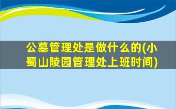 公墓管理处是做什么的(小蜀山陵园管理处上班时间)