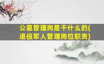 公墓管理岗是干什么的(退役军人管理岗位职责)