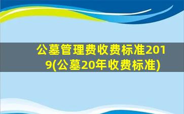 公墓管理费收费标准2019(公墓20年收费标准)