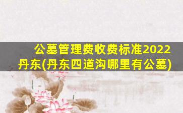 公墓管理费收费标准2022丹东(丹东四道沟哪里有公墓)