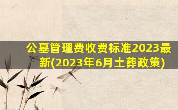 公墓管理费收费标准2023最新(2023年6月土葬政策)
