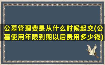 公墓管理费是从什么时候起交(公墓使用年限到期以后费用多少钱)