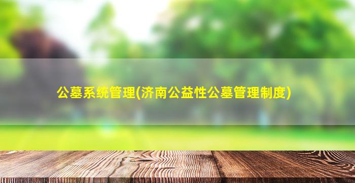 公墓系统管理(济南公益性公墓管理制度)