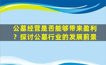 公墓经营是否能够带来盈利？探讨公墓行业的发展前景