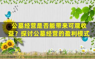 公墓经营是否能带来可观收益？探讨公墓经营的盈利模式