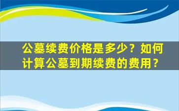 公墓续费价格是多少？如何计算公墓到期续费的费用？
