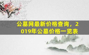 公墓网最新价格查询，2019年公墓价格一览表