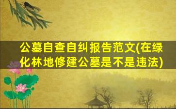公墓自查自纠报告范文(在绿化林地修建公墓是不是违法)