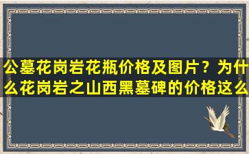 公墓花岗岩花瓶价格及图片？为什么花岗岩之山西黑墓碑的价格这么贵