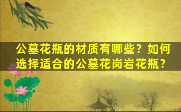 公墓花瓶的材质有哪些？如何选择适合的公墓花岗岩花瓶？