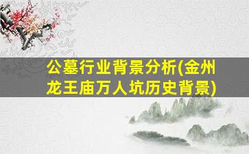 公墓行业背景分析(金州龙王庙万人坑历史背景)