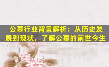 公墓行业背景解析：从历史发展到现状，了解公墓的前世今生