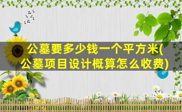 公墓要多少钱一个平方米(公墓项目设计概算怎么收费)