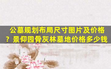 公墓规划布局尺寸图片及价格？景仰园骨灰林墓地价格多少钱