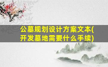 公墓规划设计方案文本(开发墓地需要什么手续)