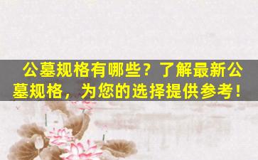 公墓规格有哪些？了解最新公墓规格，为您的选择提供参考！