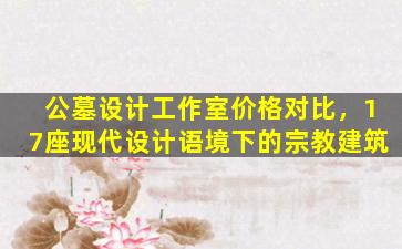公墓设计工作室价格对比，17座现代设计语境下的宗教建筑