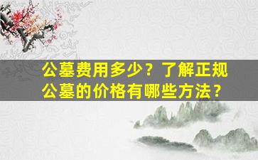 公墓费用多少？了解正规公墓的价格有哪些方法？