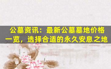 公墓资讯：最新公墓墓地价格一览，选择合适的永久安息之地