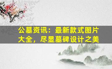 公墓资讯：最新款式图片大全，尽显墓碑设计之美