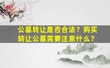 公墓转让是否合法？购买转让公墓需要注意什么？