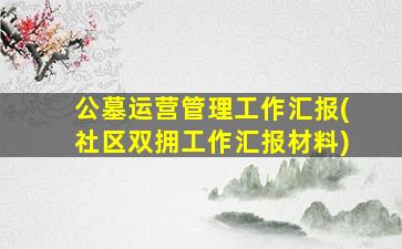 公墓运营管理工作汇报(社区双拥工作汇报材料)