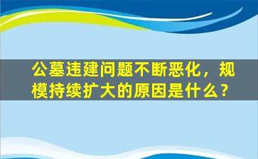 公墓违建问题不断恶化，规模持续扩大的原因是什么？