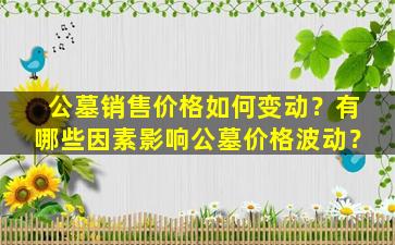 公墓销售价格如何变动？有哪些因素影响公墓价格波动？