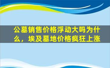 公墓销售价格浮动大吗为什么，埃及墓地价格疯狂上涨