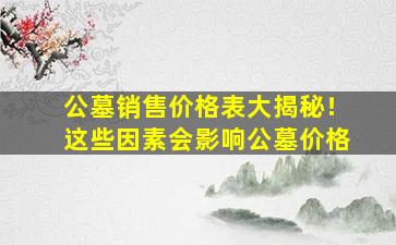 公墓销售价格表大揭秘！这些因素会影响公墓价格
