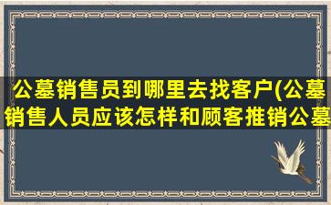 公墓销售员到哪里去找客户(公墓销售人员应该怎样和顾客推销公墓)