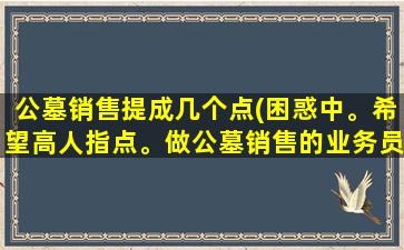 公墓销售提成几个点(困惑中。希望高人指点。做公墓销售的业务员好吗我们没有底薪。最低的是三万的项目。提14个点是四千二)