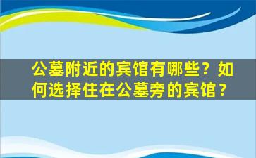 公墓附近的宾馆有哪些？如何选择住在公墓旁的宾馆？