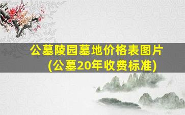 公墓陵园墓地价格表图片(公墓20年收费标准)