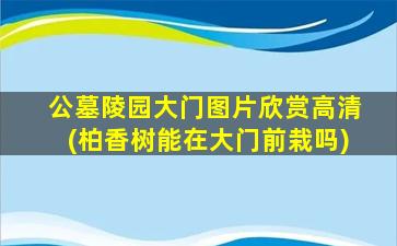 公墓陵园大门图片欣赏高清(柏香树能在大门前栽吗)