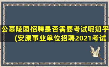 公墓陵园招聘是否需要考试呢知乎(安康事业单位招聘2021考试地点)