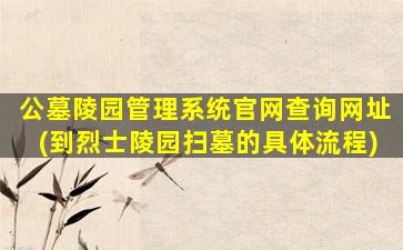 公墓陵园管理系统官网查询网址(到烈士陵园扫墓的具体流程)