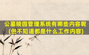 公墓陵园管理系统有哪些内容呢(但不知道都是什么工作内容)