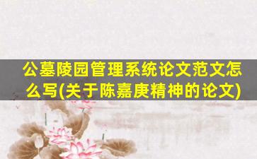 公墓陵园管理系统论文范文怎么写(关于陈嘉庚精神的论文)